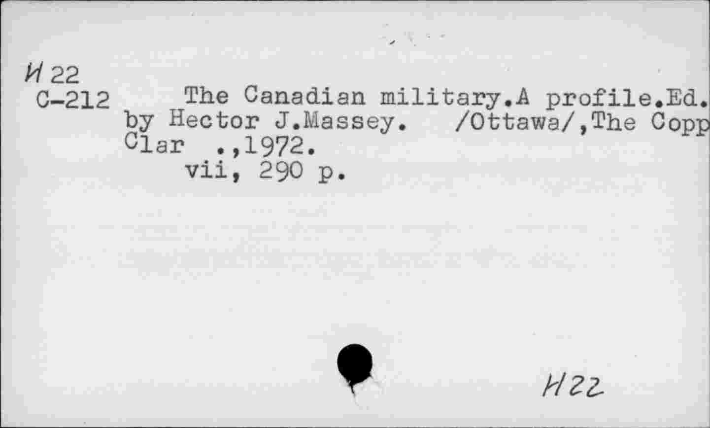 ﻿/7 22
C-212 Tiie Canadian military.A profile.Ed. by Hector J.Massey.	/Ottawa/,The Copp
Clar .,1972. vii, 290 p.
PI 22